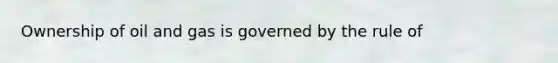 Ownership of oil and gas is governed by the rule of