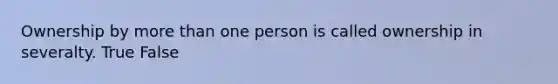 Ownership by more than one person is called ownership in severalty. True False