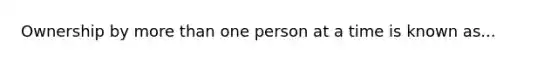 Ownership by more than one person at a time is known as...