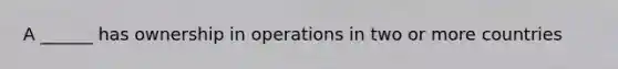 A ______ has ownership in operations in two or more countries