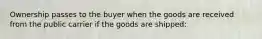 Ownership passes to the buyer when the goods are received from the public carrier if the goods are shipped: