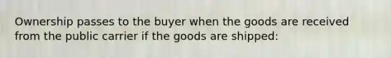 Ownership passes to the buyer when the goods are received from the public carrier if the goods are shipped: