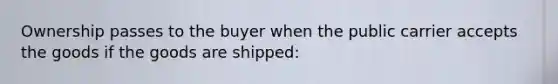 Ownership passes to the buyer when the public carrier accepts the goods if the goods are shipped: