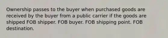 Ownership passes to the buyer when purchased goods are received by the buyer from a public carrier if the goods are shipped FOB shipper. FOB buyer. FOB shipping point. FOB destination.