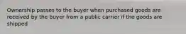 Ownership passes to the buyer when purchased goods are received by the buyer from a public carrier if the goods are shipped