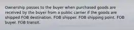 Ownership passes to the buyer when purchased goods are received by the buyer from a public carrier if the goods are shipped FOB destination. FOB shipper. FOB shipping point. FOB buyer. FOB transit.