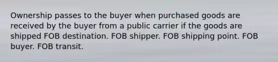 Ownership passes to the buyer when purchased goods are received by the buyer from a public carrier if the goods are shipped FOB destination. FOB shipper. FOB shipping point. FOB buyer. FOB transit.