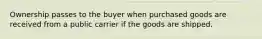 Ownership passes to the buyer when purchased goods are received from a public carrier if the goods are shipped.