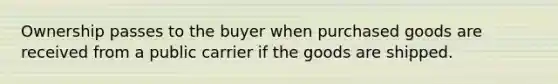 Ownership passes to the buyer when purchased goods are received from a public carrier if the goods are shipped.