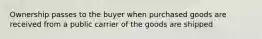 Ownership passes to the buyer when purchased goods are received from a public carrier of the goods are shipped