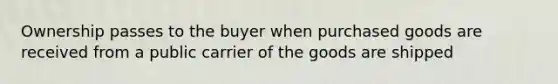 Ownership passes to the buyer when purchased goods are received from a public carrier of the goods are shipped