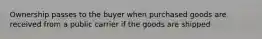 Ownership passes to the buyer when purchased goods are received from a public carrier if the goods are shipped