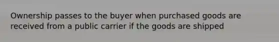 Ownership passes to the buyer when purchased goods are received from a public carrier if the goods are shipped