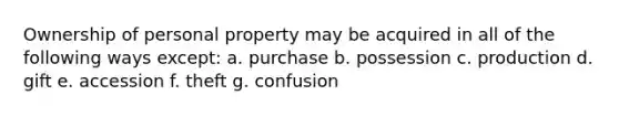 Ownership of personal property may be acquired in all of the following ways except: a. purchase b. possession c. production d. gift e. accession f. theft g. confusion