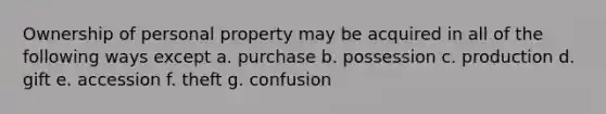 Ownership of personal property may be acquired in all of the following ways except a. purchase b. possession c. production d. gift e. accession f. theft g. confusion