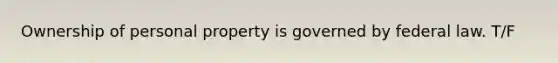 Ownership of personal property is governed by federal law. T/F