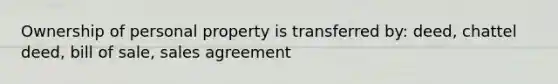 Ownership of personal property is transferred by: deed, chattel deed, bill of sale, sales agreement