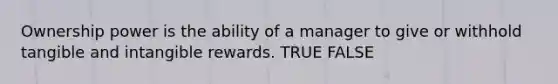 Ownership power is the ability of a manager to give or withhold tangible and intangible rewards. TRUE FALSE