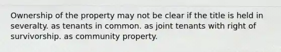 Ownership of the property may not be clear if the title is held in severalty. as tenants in common. as joint tenants with right of survivorship. as community property.