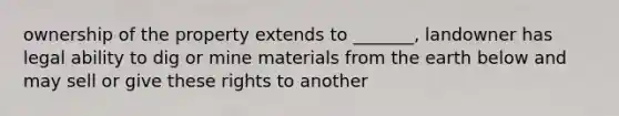 ownership of the property extends to _______, landowner has legal ability to dig or mine materials from the earth below and may sell or give these rights to another