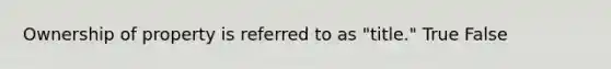 Ownership of property is referred to as "title." True False
