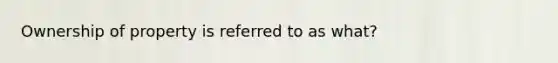 Ownership of property is referred to as what?