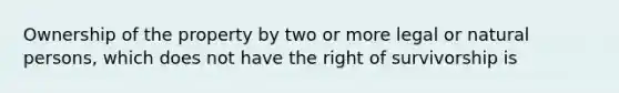 Ownership of the property by two or more legal or natural persons, which does not have the right of survivorship is