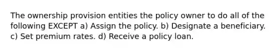 The ownership provision entities the policy owner to do all of the following EXCEPT a) Assign the policy. b) Designate a beneficiary. c) Set premium rates. d) Receive a policy loan.