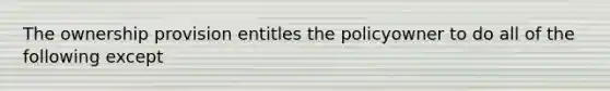 The ownership provision entitles the policyowner to do all of the following except