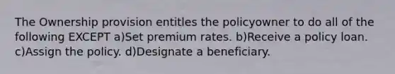 The Ownership provision entitles the policyowner to do all of the following EXCEPT a)Set premium rates. b)Receive a policy loan. c)Assign the policy. d)Designate a beneficiary.