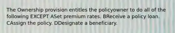 The Ownership provision entitles the policyowner to do all of the following EXCEPT ASet premium rates. BReceive a policy loan. CAssign the policy. DDesignate a beneficiary.