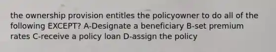 the ownership provision entitles the policyowner to do all of the following EXCEPT? A-Designate a beneficiary B-set premium rates C-receive a policy loan D-assign the policy