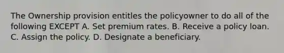 The Ownership provision entitles the policyowner to do all of the following EXCEPT A. Set premium rates. B. Receive a policy loan. C. Assign the policy. D. Designate a beneficiary.