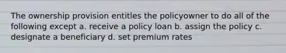 The ownership provision entitles the policyowner to do all of the following except a. receive a policy loan b. assign the policy c. designate a beneficiary d. set premium rates