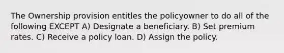 The Ownership provision entitles the policyowner to do all of the following EXCEPT A) Designate a beneficiary. B) Set premium rates. C) Receive a policy loan. D) Assign the policy.