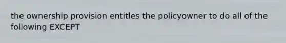 the ownership provision entitles the policyowner to do all of the following EXCEPT