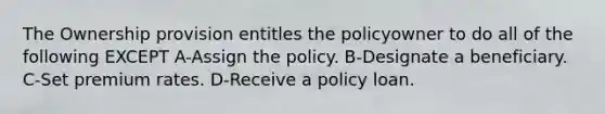 The Ownership provision entitles the policyowner to do all of the following EXCEPT A-Assign the policy. B-Designate a beneficiary. C-Set premium rates. D-Receive a policy loan.