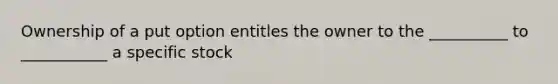 Ownership of a put option entitles the owner to the __________ to ___________ a specific stock