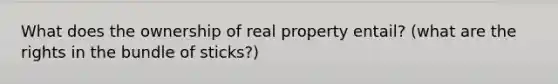 What does the ownership of real property entail? (what are the rights in the bundle of sticks?)