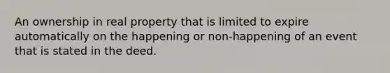 An ownership in real property that is limited to expire automatically on the happening or non-happening of an event that is stated in the deed.