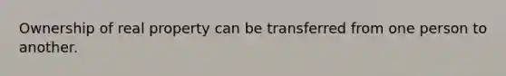 Ownership of real property can be transferred from one person to another.