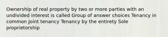 Ownership of real property by two or more parties with an undivided interest is called Group of answer choices Tenancy in common Joint tenancy Tenancy by the entirety Sole proprietorship