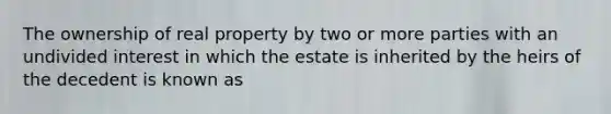 The ownership of real property by two or more parties with an undivided interest in which the estate is inherited by the heirs of the decedent is known as