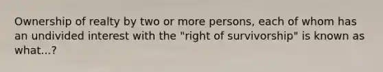 Ownership of realty by two or more persons, each of whom has an undivided interest with the "right of survivorship" is known as what...?