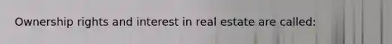 Ownership rights and interest in real estate are called: