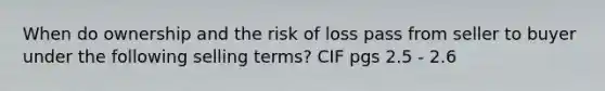 When do ownership and the risk of loss pass from seller to buyer under the following selling terms? CIF pgs 2.5 - 2.6