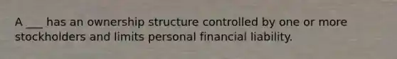 A ___ has an ownership structure controlled by one or more stockholders and limits personal financial liability.