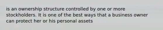 is an ownership structure controlled by one or more stockholders. It is one of the best ways that a business owner can protect her or his personal assets