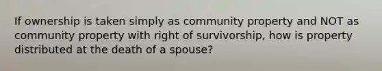 If ownership is taken simply as community property and NOT as community property with right of survivorship, how is property distributed at the death of a spouse?