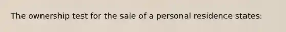 The ownership test for the sale of a personal residence states: